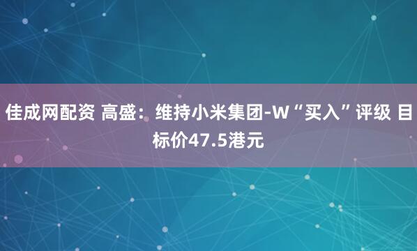 佳成网配资 高盛：维持小米集团-W“买入”评级 目标价47.5港元