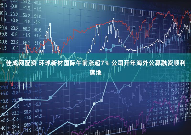 佳成网配资 环球新材国际午前涨超7% 公司开年海外公募融资顺利落地