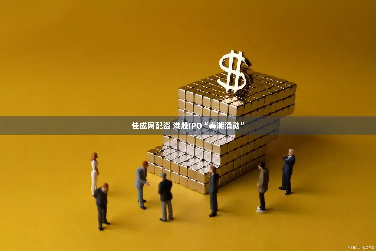 佳成网配资 港股IPO“春潮涌动”