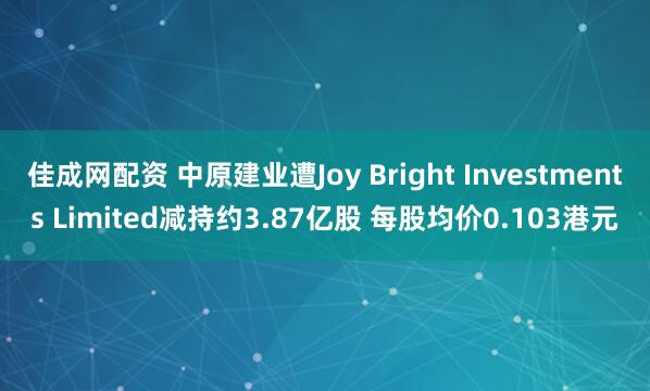 佳成网配资 中原建业遭Joy Bright Investments Limited减持约3.87亿股 每股均价0.103港元