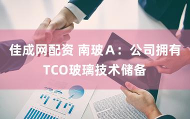 佳成网配资 南玻Ａ：公司拥有TCO玻璃技术储备