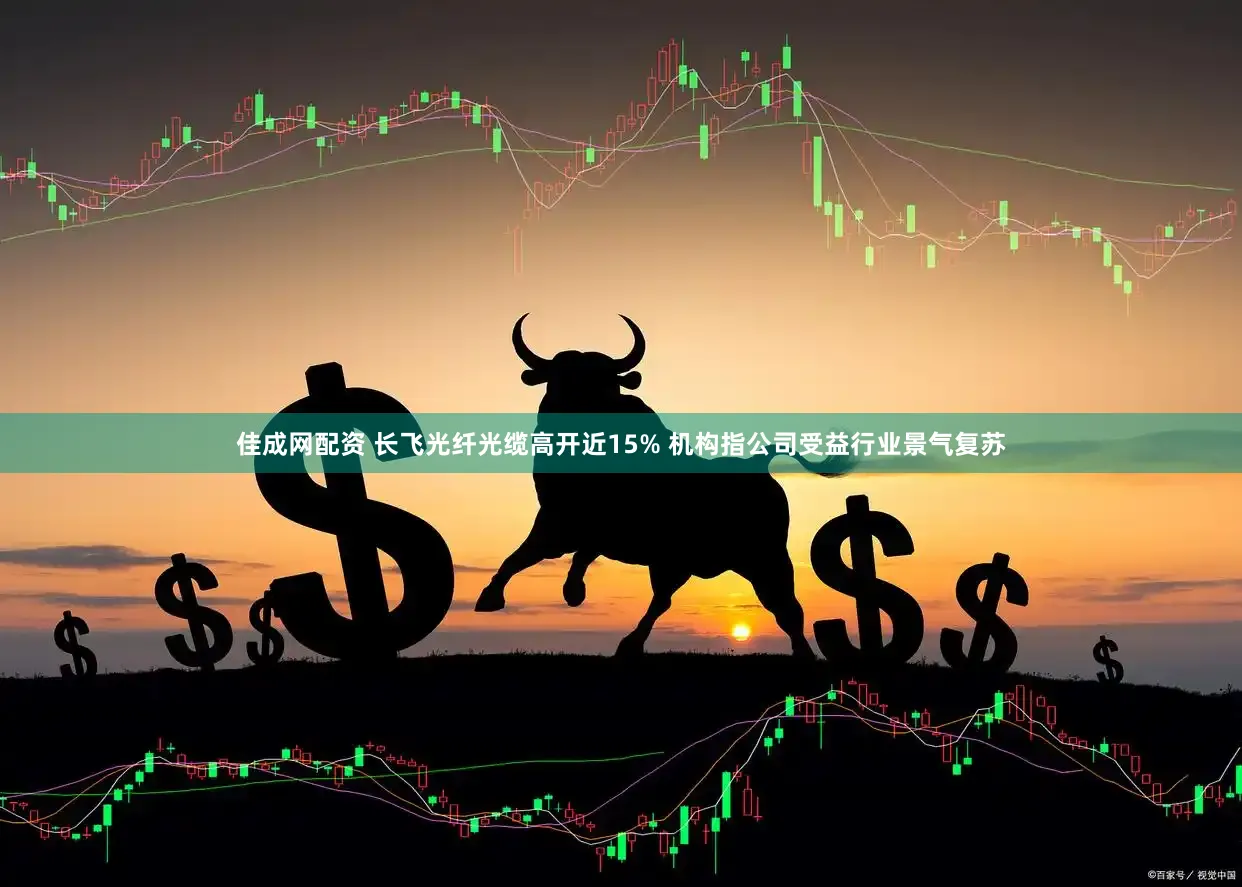 佳成网配资 长飞光纤光缆高开近15% 机构指公司受益行业景气复苏