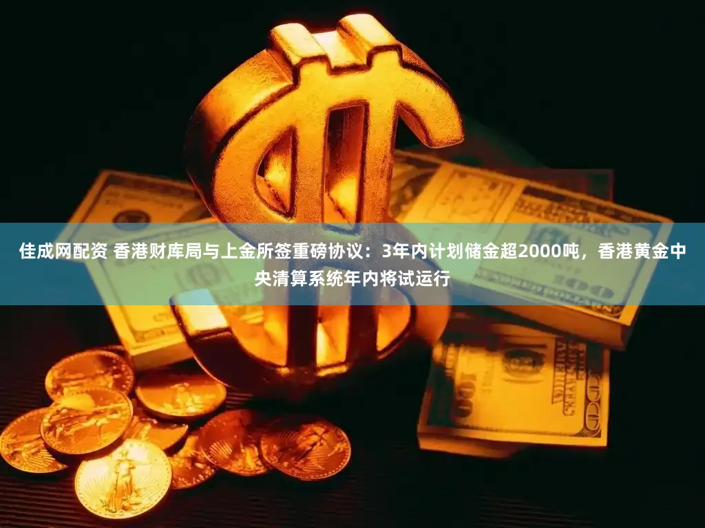 佳成网配资 香港财库局与上金所签重磅协议:3年内计划储金超2000吨,香港黄金中央清算系统年内将试运行