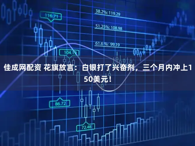 佳成网配资 花旗放言：白银打了兴奋剂，三个月内冲上150美元！