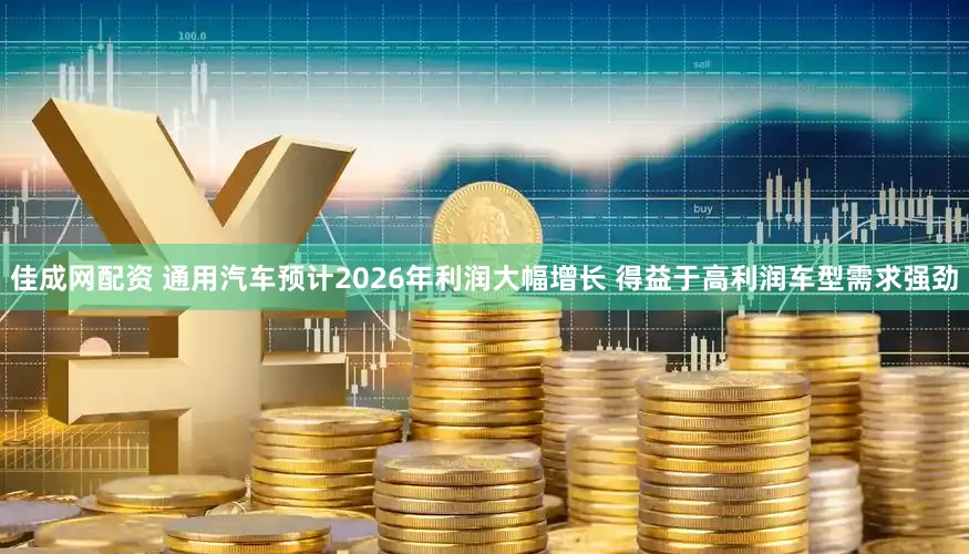 佳成网配资 通用汽车预计2026年利润大幅增长 得益于高利润车型需求强劲