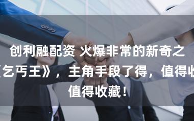创利融配资 火爆非常的新奇之作《乞丐王》，主角手段了得，值得收藏！