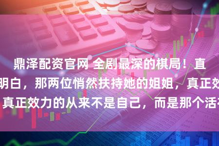 鼎泽配资官网 全剧最深的棋局！直到最后，甄嬛才明白，那两位悄然扶持她的姐姐，真正效力的从来不是自己，而是那个活在回忆里的人