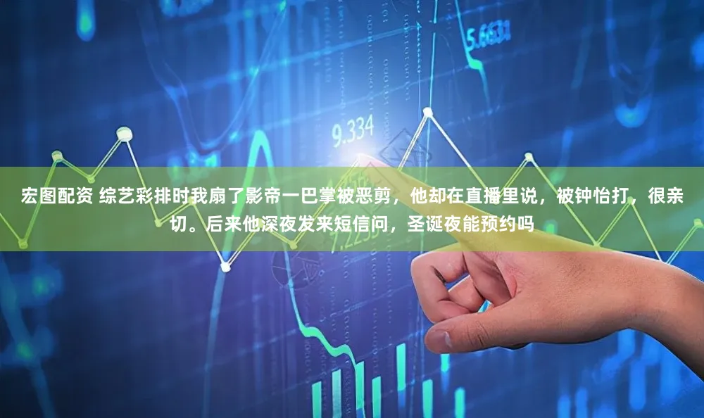 宏图配资 综艺彩排时我扇了影帝一巴掌被恶剪，他却在直播里说，被钟怡打，很亲切。后来他深夜发来短信问，圣诞夜能预约吗