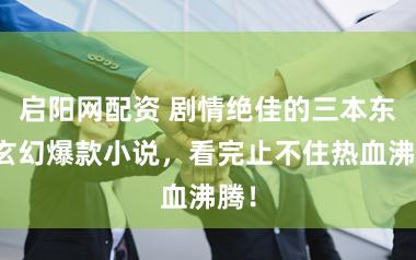 启阳网配资 剧情绝佳的三本东方玄幻爆款小说，看完止不住热血沸腾！