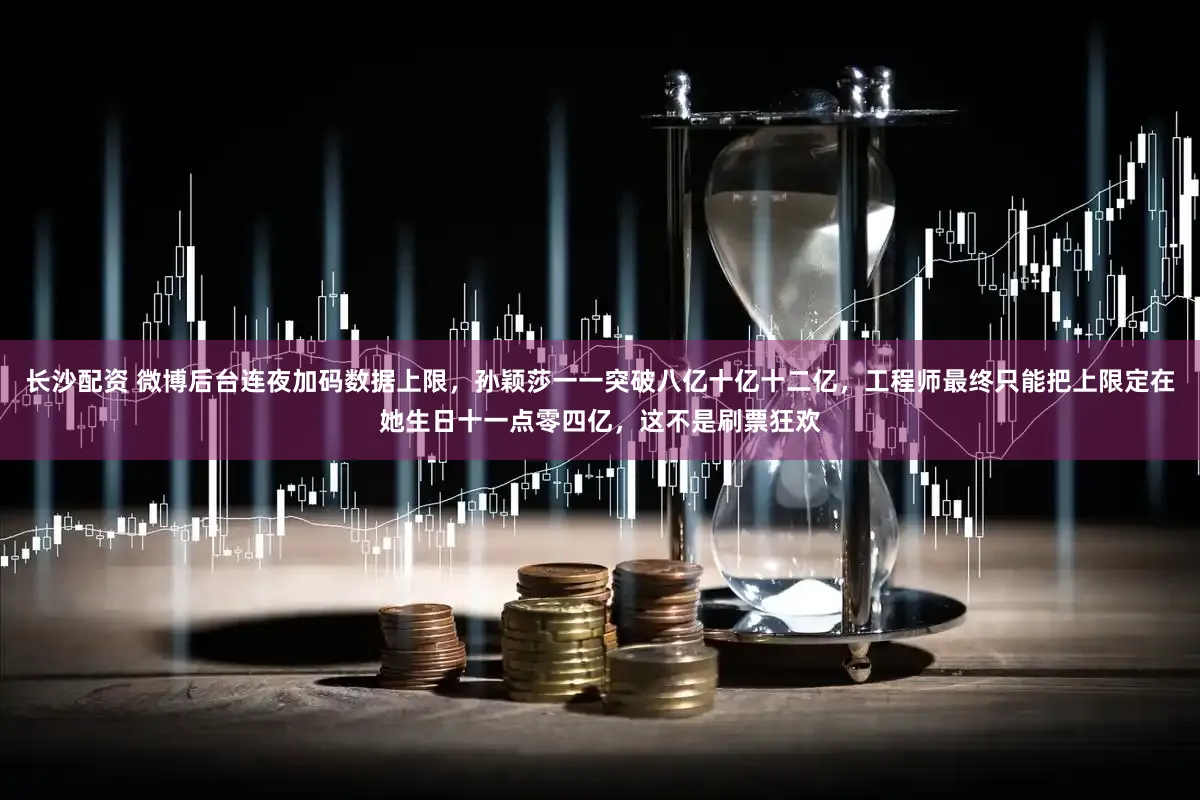 长沙配资 微博后台连夜加码数据上限，孙颖莎一一突破八亿十亿十二亿，工程师最终只能把上限定在她生日十一点零四亿，这不是刷票狂欢