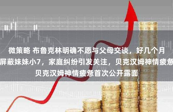 微策略 布鲁克林明确不愿与父母交谈，好几个月未联系，甚至屏蔽妹妹小7，家庭纠纷引发关注，贝克汉姆神情疲惫首次公开露面