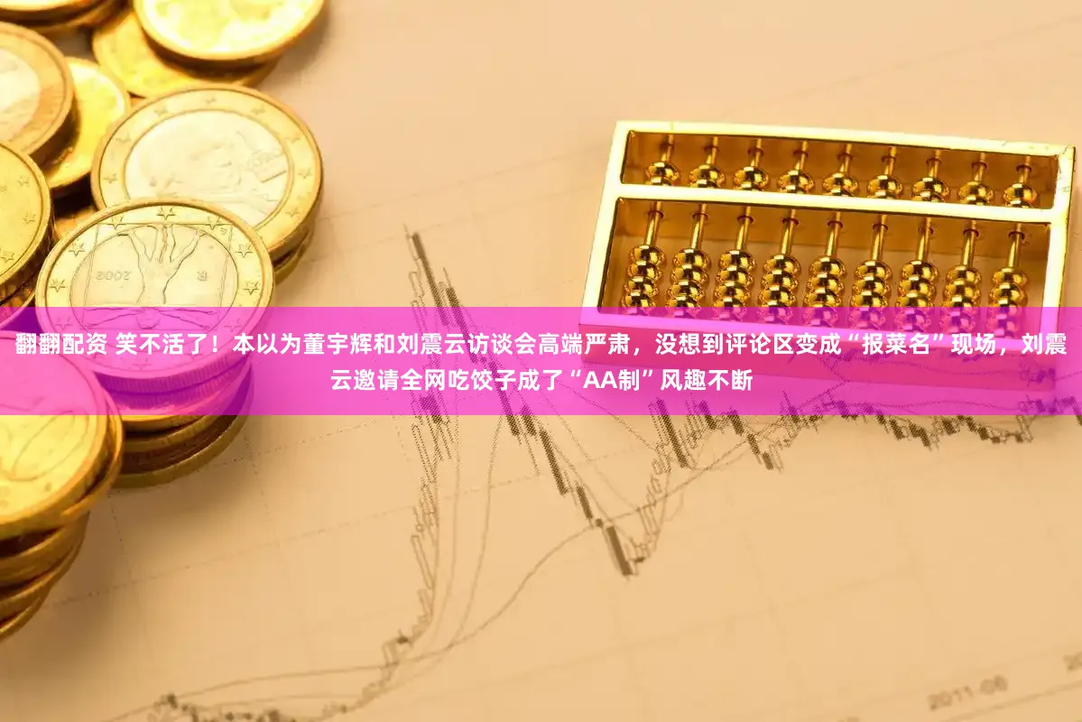 翻翻配资 笑不活了！本以为董宇辉和刘震云访谈会高端严肃，没想到评论区变成“报菜名”现场，刘震云邀请全网吃饺子成了“AA制”风趣不断