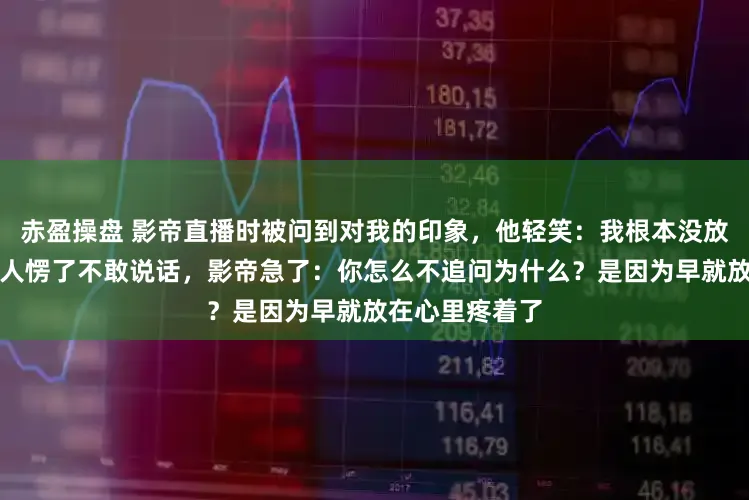 赤盈操盘 影帝直播时被问到对我的印象，他轻笑：我根本没放在眼里，主持人愣了不敢说话，影帝急了：你怎么不追问为什么？是因为早就放在心里疼着了