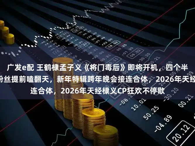 广发e配 王鹤棣孟子义《将门毒后》即将开机，四个半月同框路透频出，粉丝提前嗑翻天，新年特辑跨年晚会接连合体，2026年天经棣义CP狂欢不停歇