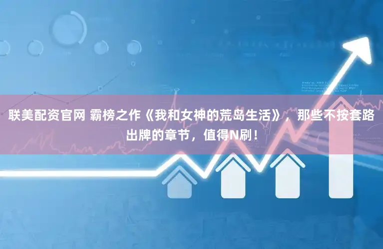 联美配资官网 霸榜之作《我和女神的荒岛生活》，那些不按套路出牌的章节，值得N刷！