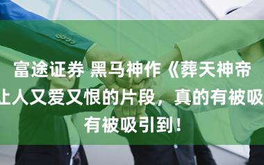 富途证券 黑马神作《葬天神帝》，让人又爱又恨的片段，真的有被吸引到！