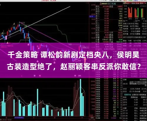 千金策略 谭松韵新剧定档央八，侯明昊古装造型绝了，赵丽颖客串反派你敢信？