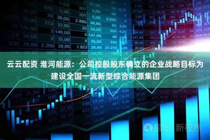 云云配资 淮河能源：公司控股股东确立的企业战略目标为建设全国一流新型综合能源集团