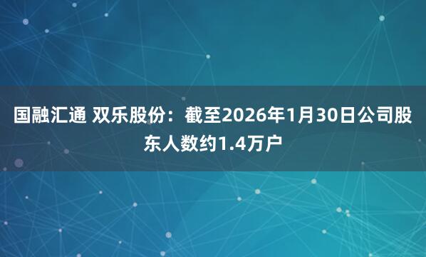 国融汇通 双乐股份：截至2026年1月30日公司股东人数约1.4万户