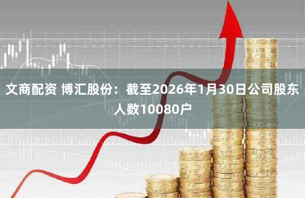 文商配资 博汇股份：截至2026年1月30日公司股东人数10080户