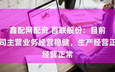 鑫配网配资 百联股份：目前公司主营业务经营稳健，生产经营正常