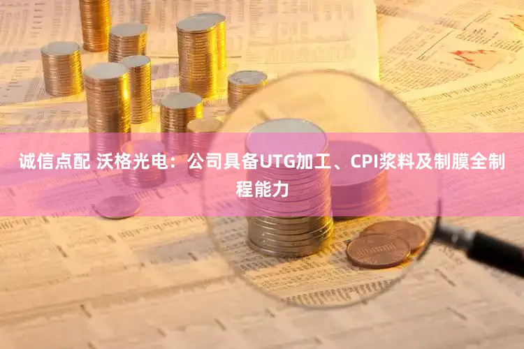 诚信点配 沃格光电：公司具备UTG加工、CPI浆料及制膜全制程能力