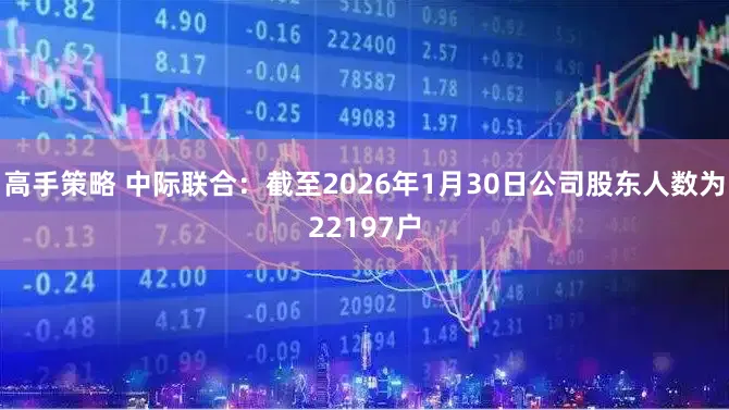高手策略 中际联合：截至2026年1月30日公司股东人数为22197户