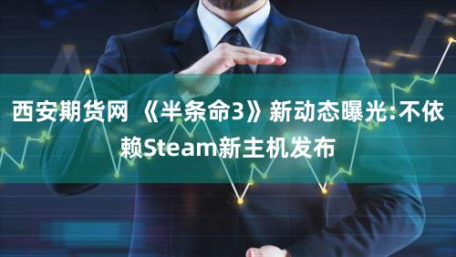 西安期货网 《半条命3》新动态曝光:不依赖Steam新主机发布