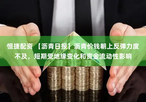 恒捷配资 【沥青日报】沥青价钱朝上反弹力度不及，短期受地缘变化和资金流动性影响