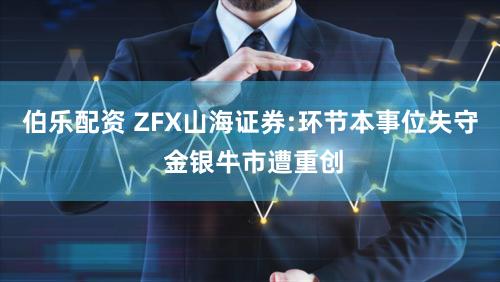 伯乐配资 ZFX山海证券:环节本事位失守 金银牛市遭重创