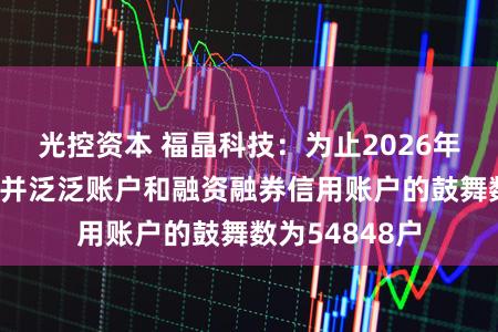 光控资本 福晶科技：为止2026年1月底公司兼并泛泛账户和融资融券信用账户的鼓舞数为54848户