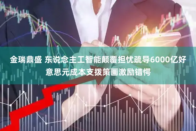 金瑞鼎盛 东说念主工智能颠覆担忧疏导6000亿好意思元成本支拨策画激励错愕