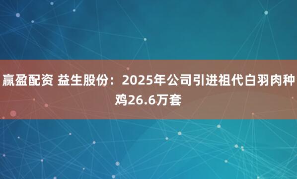 赢盈配资 益生股份：2025年公司引进祖代白羽肉种鸡26.6万套