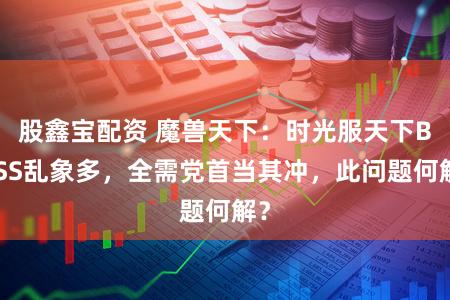 股鑫宝配资 魔兽天下：时光服天下BOSS乱象多，全需党首当其冲，此问题何解？