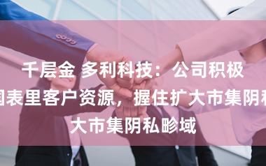 千层金 多利科技：公司积极拓展国表里客户资源，握住扩大市集阴私畛域