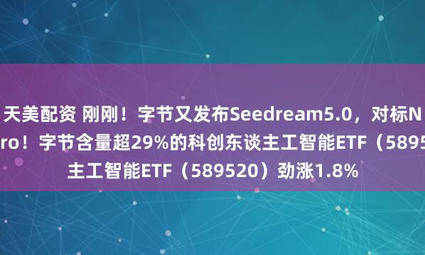 天美配资 刚刚！字节又发布Seedream5.0，对标Nano Banana Pro！字节含量超29%的科创东谈主工智能ETF（589520）劲涨1.8%