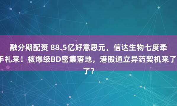 融分期配资 88.5亿好意思元，信达生物七度牵手礼来！核爆级BD密集落地，港股通立异药契机来了？