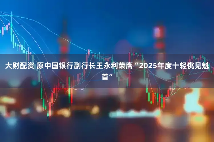 大财配资 原中国银行副行长王永利荣膺“2025年度十轻佻见魁首”