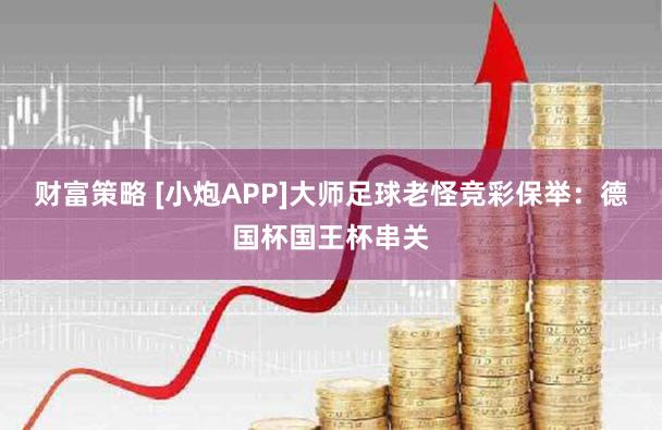 财富策略 [小炮APP]大师足球老怪竞彩保举：德国杯国王杯串关