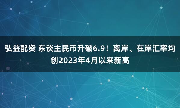 弘益配资 东谈主民币升破6.9！离岸、在岸汇率均创2023年4月以来新高