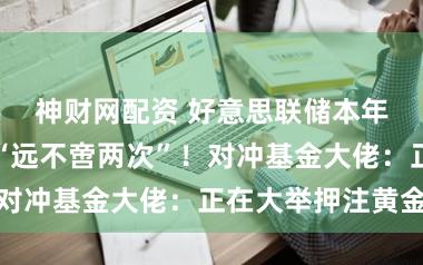 神财网配资 好意思联储本年降息次数恐“远不啻两次”！对冲基金大佬：正在大举押注黄金