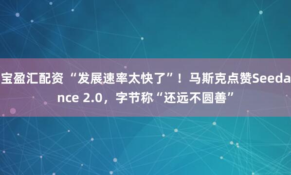 宝盈汇配资 “发展速率太快了”！马斯克点赞Seedance 2.0，字节称“还远不圆善”