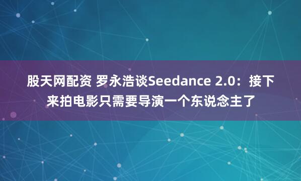 股天网配资 罗永浩谈Seedance 2.0：接下来拍电影只需要导演一个东说念主了