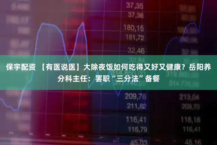 保宇配资 【有医说医】大除夜饭如何吃得又好又健康?岳阳养分科主任:罢职“三分法”备餐