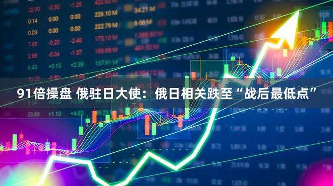 91倍操盘 俄驻日大使：俄日相关跌至“战后最低点”