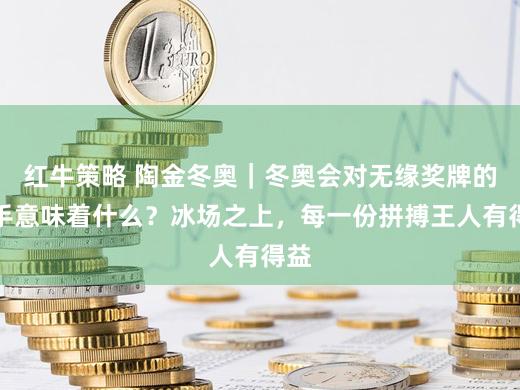 红牛策略 陶金冬奥｜冬奥会对无缘奖牌的选手意味着什么？冰场之上，每一份拼搏王人有得益
