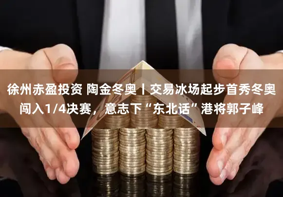 徐州赤盈投资 陶金冬奥丨交易冰场起步首秀冬奥闯入1/4决赛,意志下“东北话”港将郭子峰