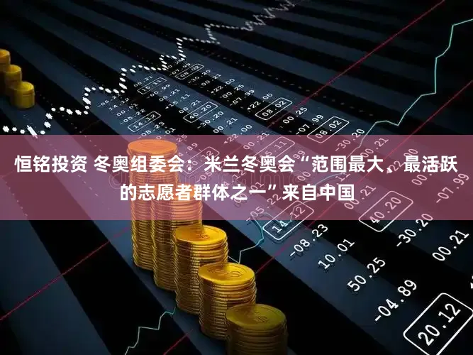恒铭投资 冬奥组委会：米兰冬奥会“范围最大、最活跃的志愿者群体之一”来自中国