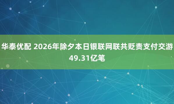 华泰优配 2026年除夕本日银联网联共贬责支付交游49.31亿笔