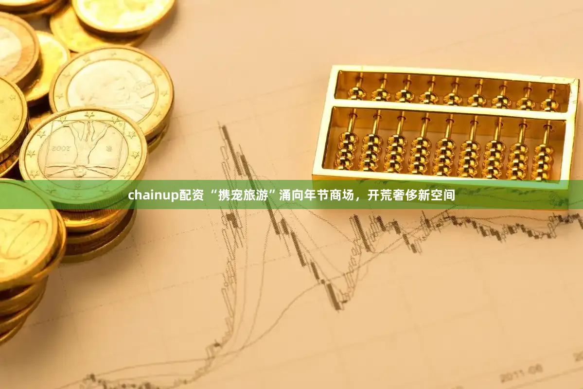 chainup配资 “携宠旅游”涌向年节商场，开荒奢侈新空间